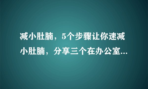 减小肚腩,5个步骤让你速减小肚腩,分享三个在办公室减掉小肚腩的方法,怎么减小肚腩