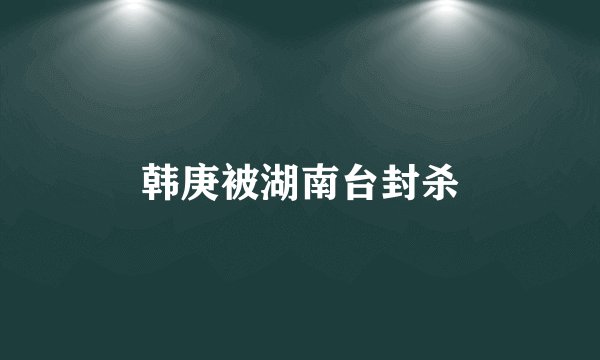 韩庚被湖南台封杀