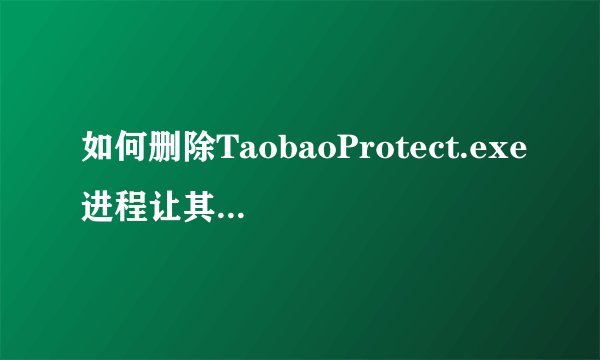 如何删除TaobaoProtect.exe进程让其不再出现