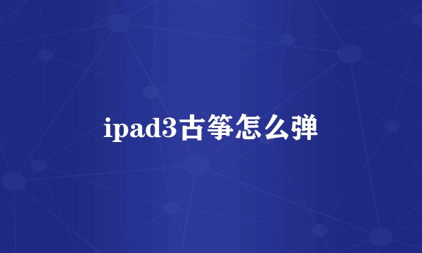 ipad3古筝怎么弹