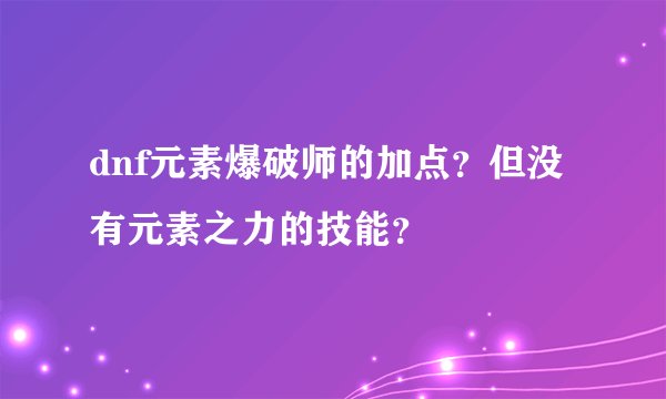dnf元素爆破师的加点？但没有元素之力的技能？