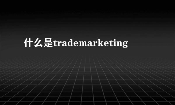 什么是trademarketing