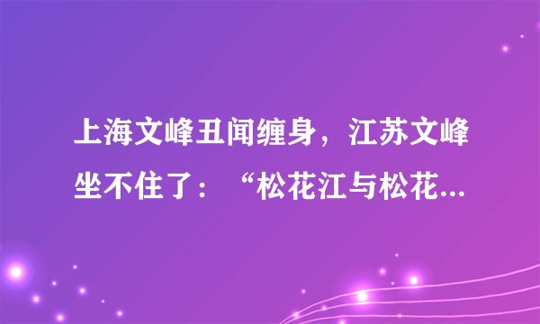 上海文峰丑闻缠身，江苏文峰坐不住了：“松花江与松花蛋名字相近，但不能混淆”