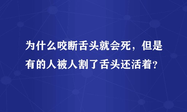 为什么咬断舌头就会死，但是有的人被人割了舌头还活着？