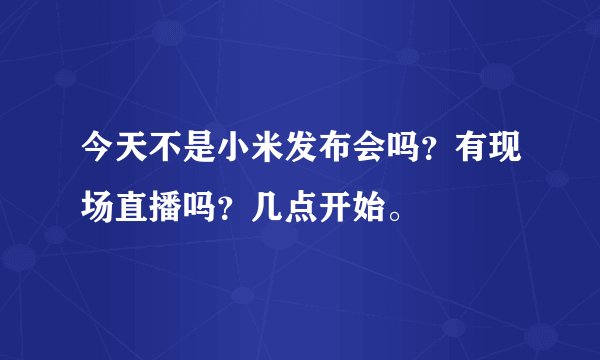 今天不是小米发布会吗？有现场直播吗？几点开始。
