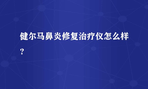 健尔马鼻炎修复治疗仪怎么样？