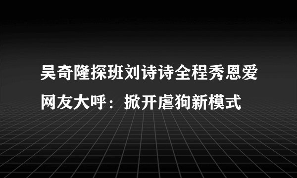 吴奇隆探班刘诗诗全程秀恩爱网友大呼：掀开虐狗新模式