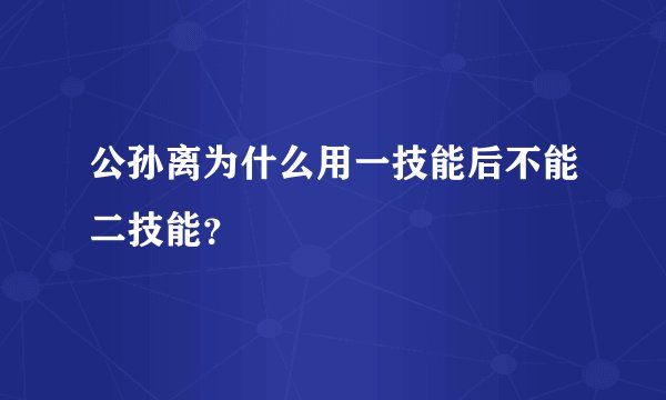 公孙离为什么用一技能后不能二技能？