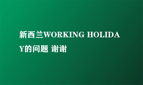新西兰WORKING HOLIDAY的问题 谢谢