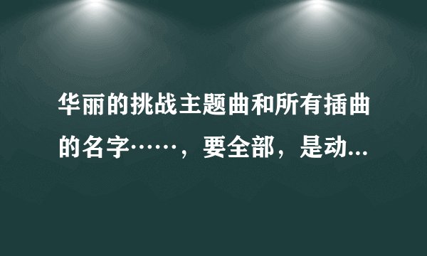 华丽的挑战主题曲和所有插曲的名字……，要全部，是动漫的不要给我电视剧的？