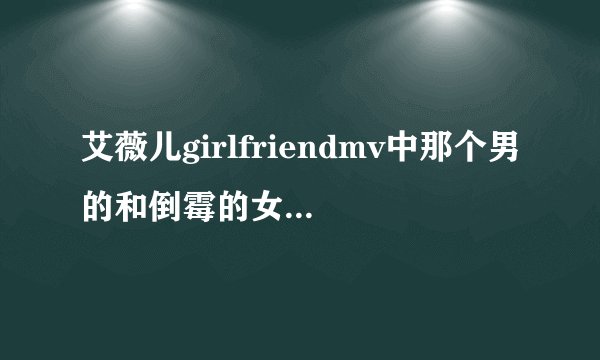 艾薇儿girlfriendmv中那个男的和倒霉的女的是谁演的？