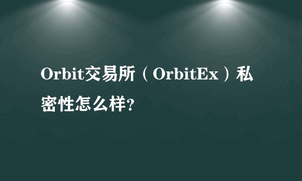 Orbit交易所（OrbitEx）私密性怎么样？