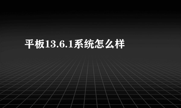 平板13.6.1系统怎么样
