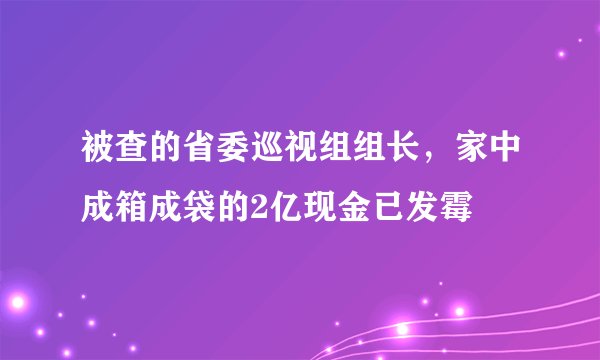 被查的省委巡视组组长，家中成箱成袋的2亿现金已发霉