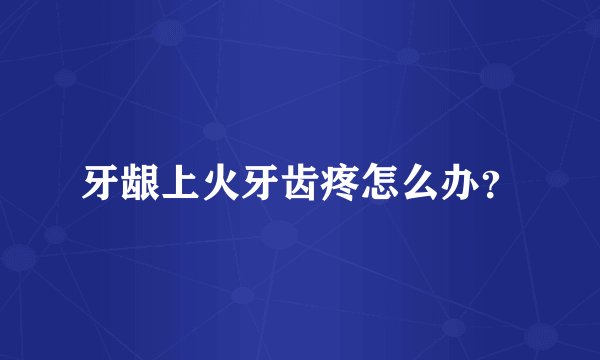 牙龈上火牙齿疼怎么办？