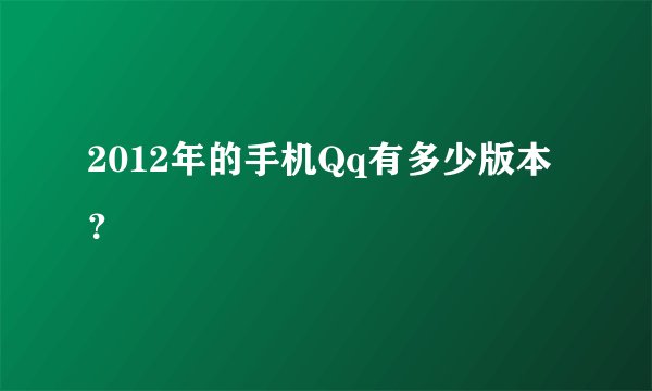 2012年的手机Qq有多少版本？