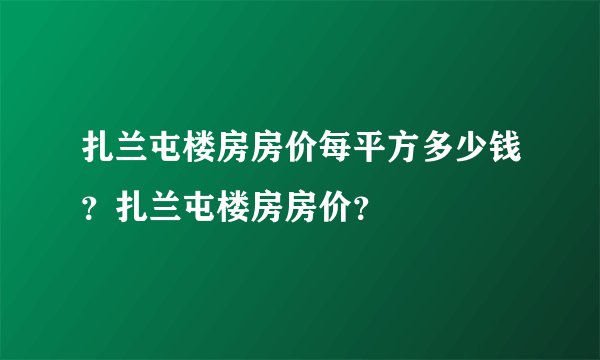 扎兰屯楼房房价每平方多少钱？扎兰屯楼房房价？