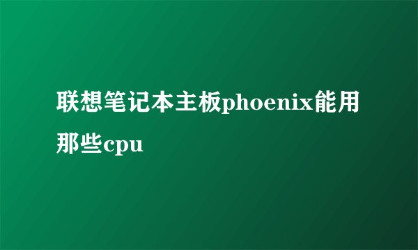 联想笔记本主板phoenix能用那些cpu