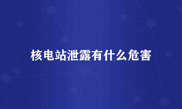 核电站泄露有什么危害