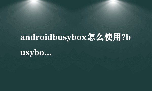 androidbusybox怎么使用?busybox可以干什么