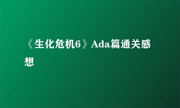 《生化危机6》Ada篇通关感想