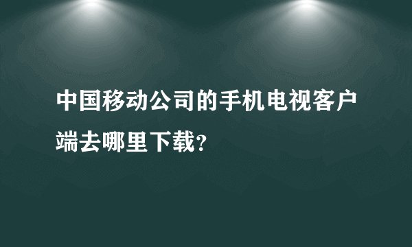 中国移动公司的手机电视客户端去哪里下载？