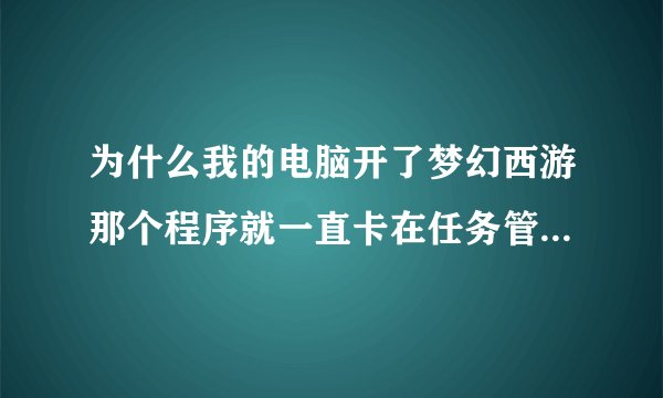 为什么我的电脑开了梦幻西游那个程序就一直卡在任务管理器那儿