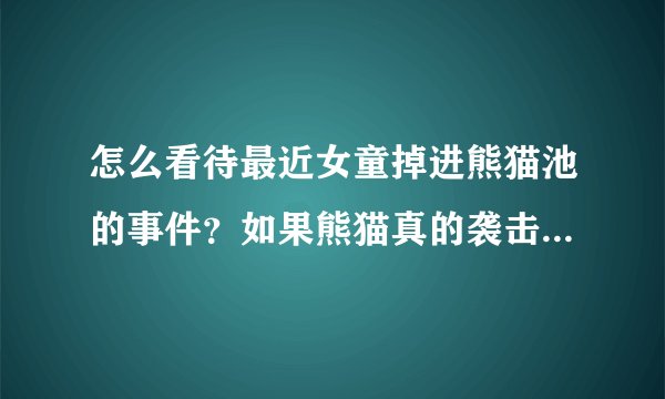 怎么看待最近女童掉进熊猫池的事件？如果熊猫真的袭击小孩，动物园是保护熊猫，还是保护小孩？