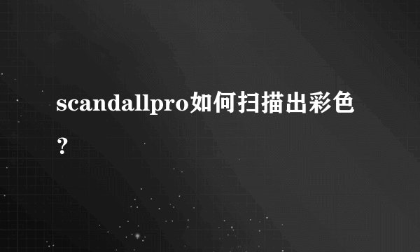 scandallpro如何扫描出彩色？