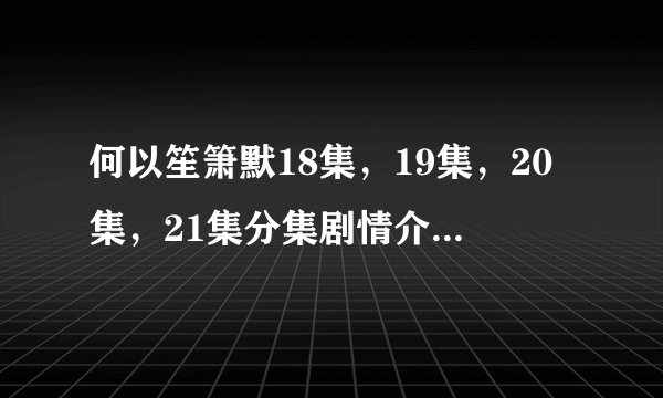 何以笙箫默18集，19集，20集，21集分集剧情介绍及预告 赵默笙为什么会离开以