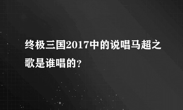 终极三国2017中的说唱马超之歌是谁唱的？