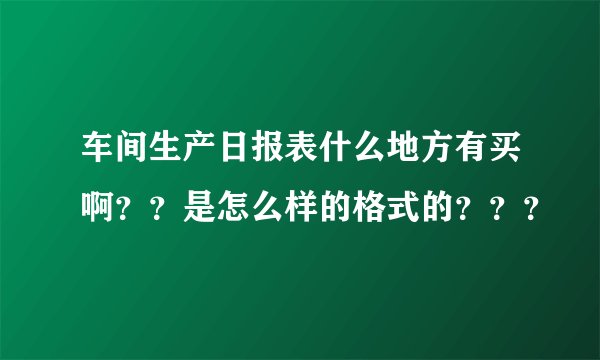 车间生产日报表什么地方有买啊？？是怎么样的格式的？？？