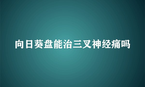 向日葵盘能治三叉神经痛吗