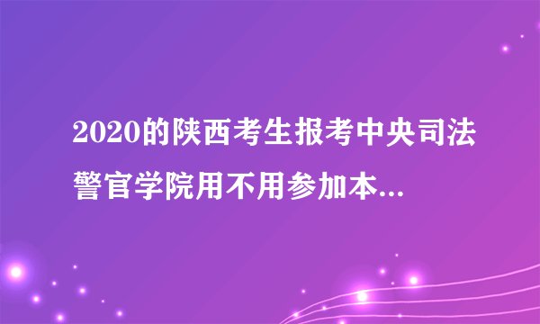 2020的陕西考生报考中央司法警官学院用不用参加本省的体检？