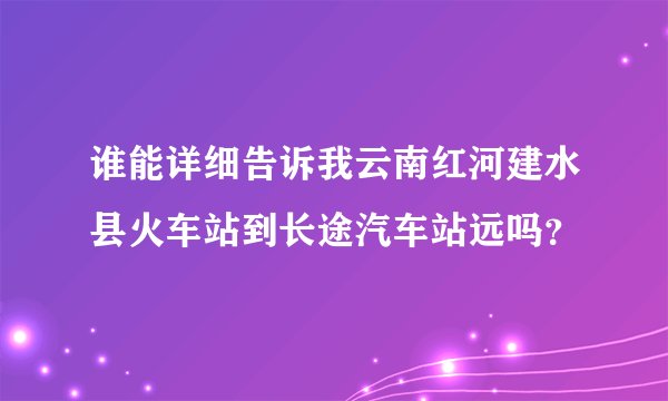 谁能详细告诉我云南红河建水县火车站到长途汽车站远吗？