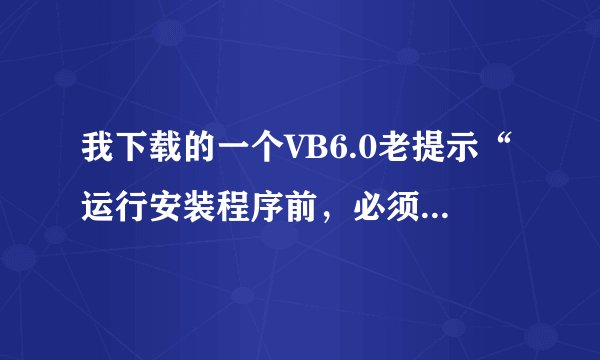 我下载的一个VB6.0老提示“运行安装程序前，必须首先运行安装向导”，这个怎么解决啊？