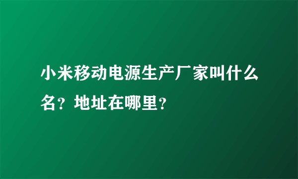 小米移动电源生产厂家叫什么名？地址在哪里？