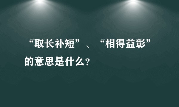 “取长补短”、“相得益彰”的意思是什么？