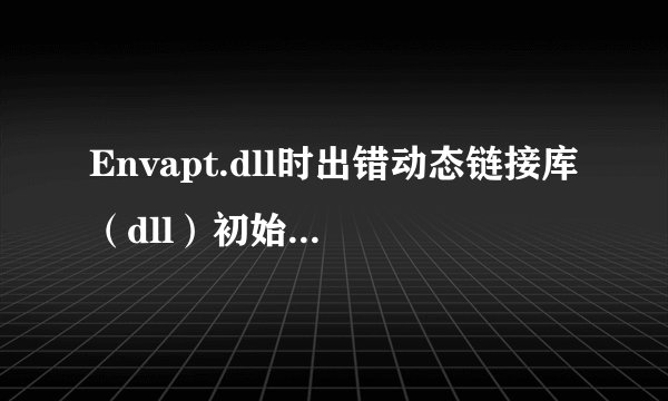 Envapt.dll时出错动态链接库（dll）初始化例程失败，是怎么回事啊？
