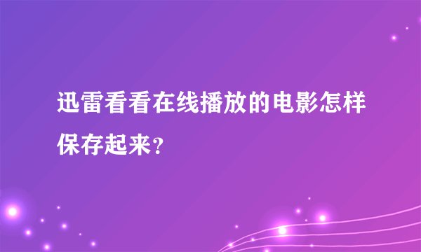 迅雷看看在线播放的电影怎样保存起来？