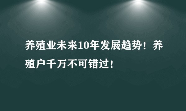 养殖业未来10年发展趋势！养殖户千万不可错过！
