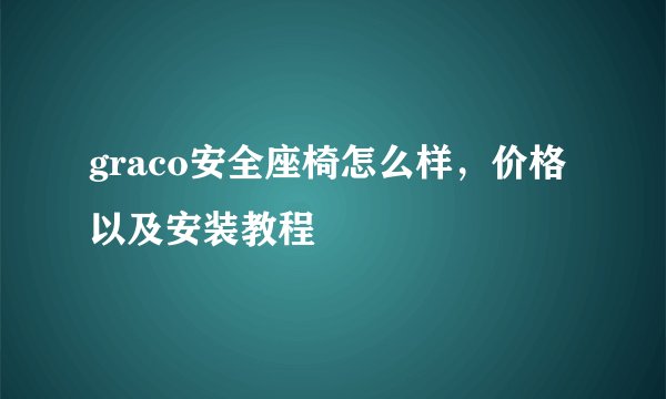 graco安全座椅怎么样，价格以及安装教程