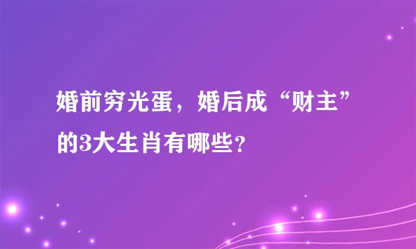 婚前穷光蛋，婚后成“财主”的3大生肖有哪些？