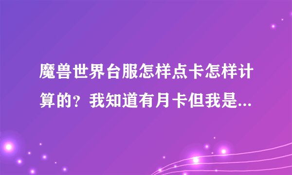 魔兽世界台服怎样点卡怎样计算的？我知道有月卡但我是学生不可能没天都上的！