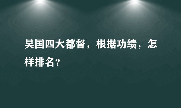 吴国四大都督，根据功绩，怎样排名？