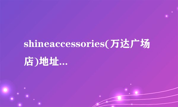 shineaccessories(万达广场店)地址好找么，我有些事要过去，