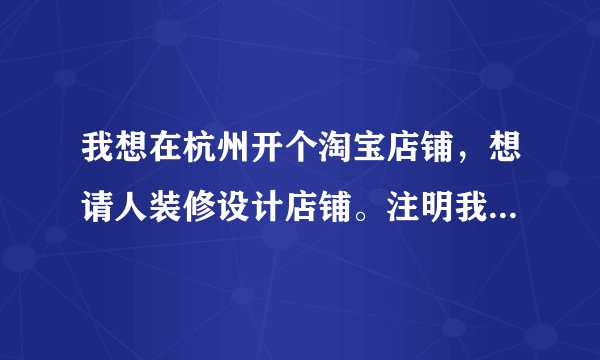 我想在杭州开个淘宝店铺，想请人装修设计店铺。注明我店铺什么都没弄好，只想先开起来，