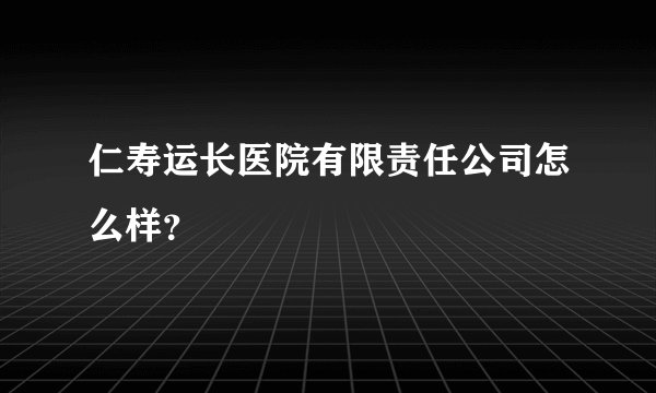 仁寿运长医院有限责任公司怎么样？