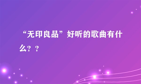 “无印良品”好听的歌曲有什么？？