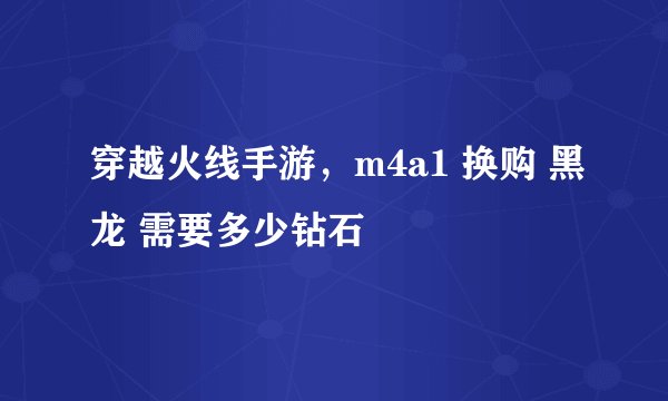 穿越火线手游，m4a1 换购 黑龙 需要多少钻石
